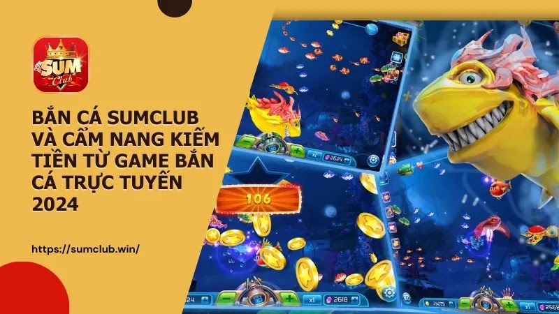Bắn cá SUMCLUB và cẩm nang kiếm tiền từ game bắn cá trực tuyến 2024