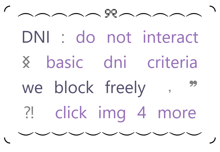 DNI aka DO NOT INTERACT
the basic dni criteria.
we freely block people
click image for more information containing our dni