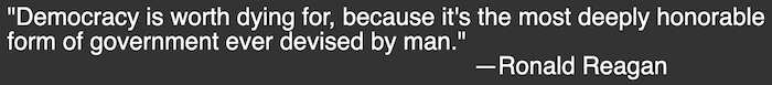 "Democracy is worth dying for, because it's the most deeply honorable form of government ever devised by man." —Ronald Reagan