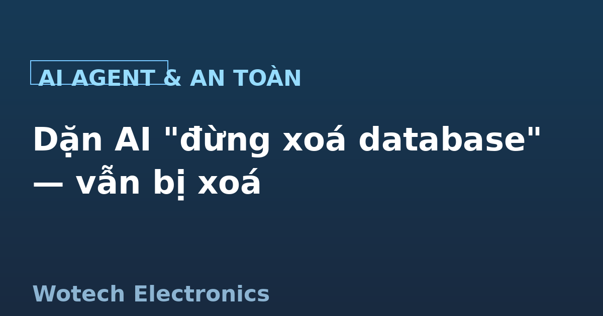 Dặn AI Agent 'đừng xoá database' mà vẫn bị xoá: bài học an toàn cho doanh nghiệp