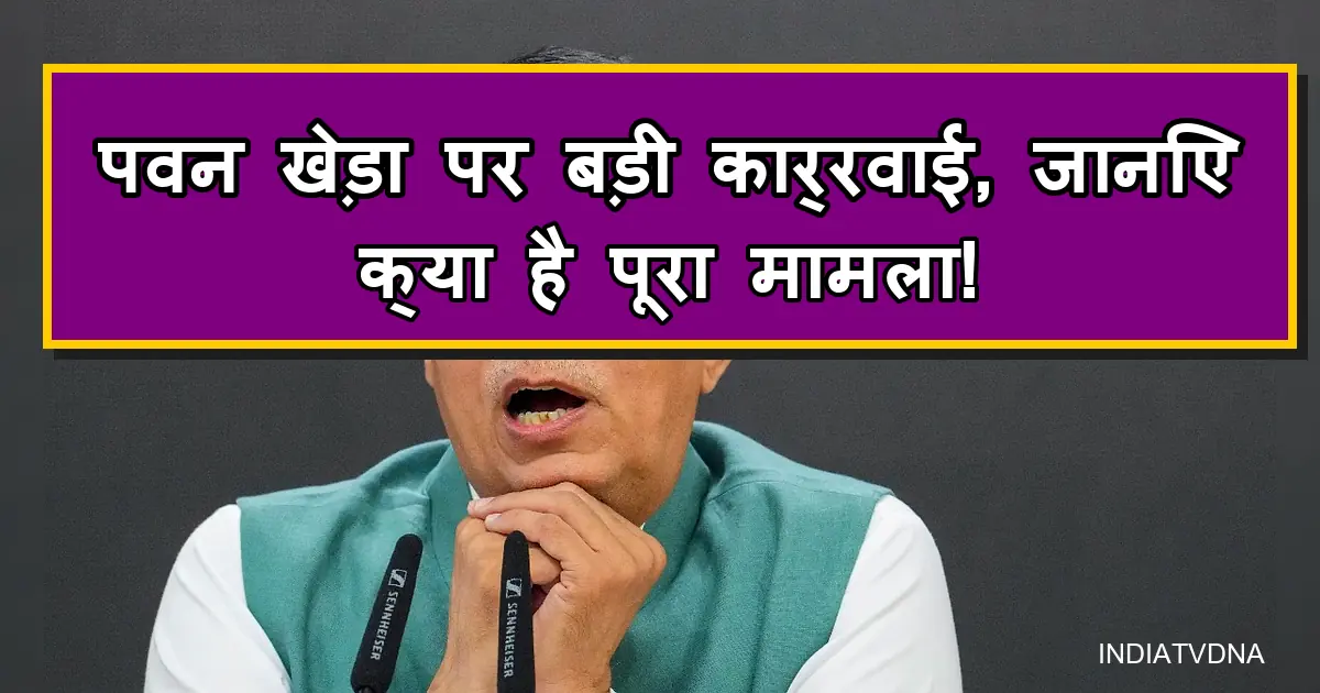पवन खेड़ा पर बड़ी कार्रवाई, सियासत गरमाई, मामला बताते हुए बोल रहे हैं।