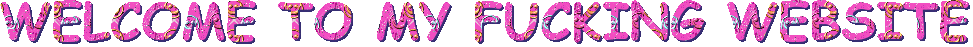 WELCOME TO MY FUCKING WEBSITE