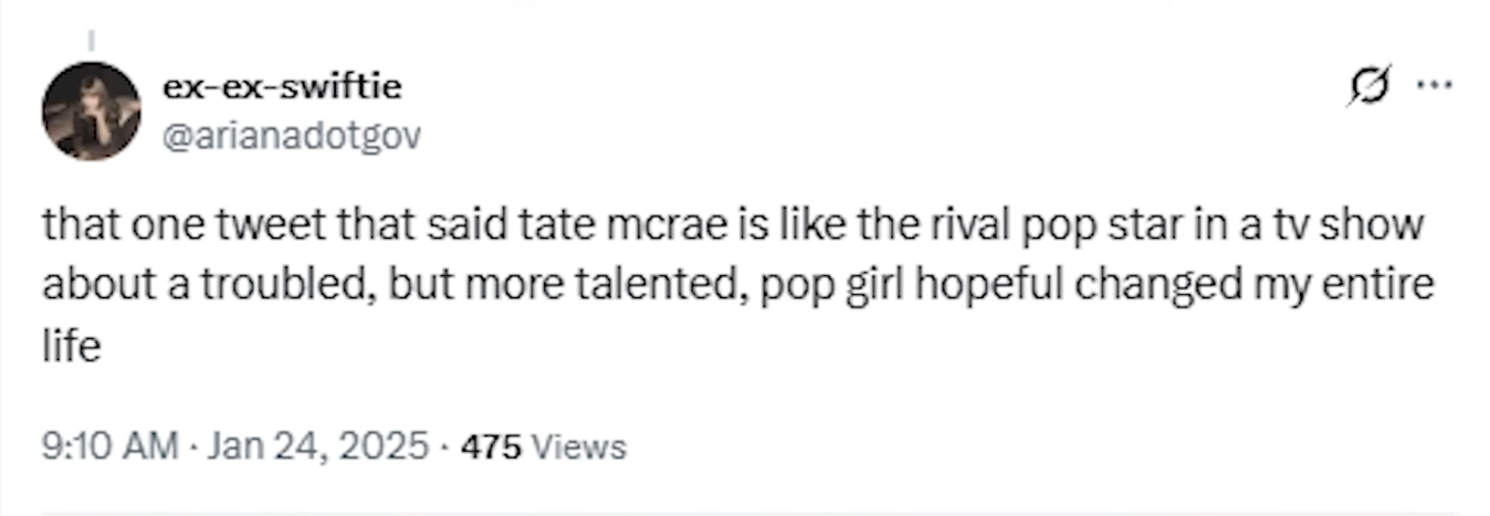 ex-ex swiftie @arianadotgov that one tweet that said tate mcrae is like the rival popstar in a tv show about a troubled, but more talented pop girl hopeful changed my entire life