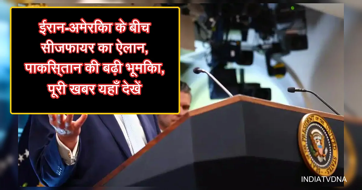ईरान-अमेरिका सीजफायर का ऐलान; पाकिस्तान की मध्यस्थ भूमिका, राष्ट्रपति की घोषणा।