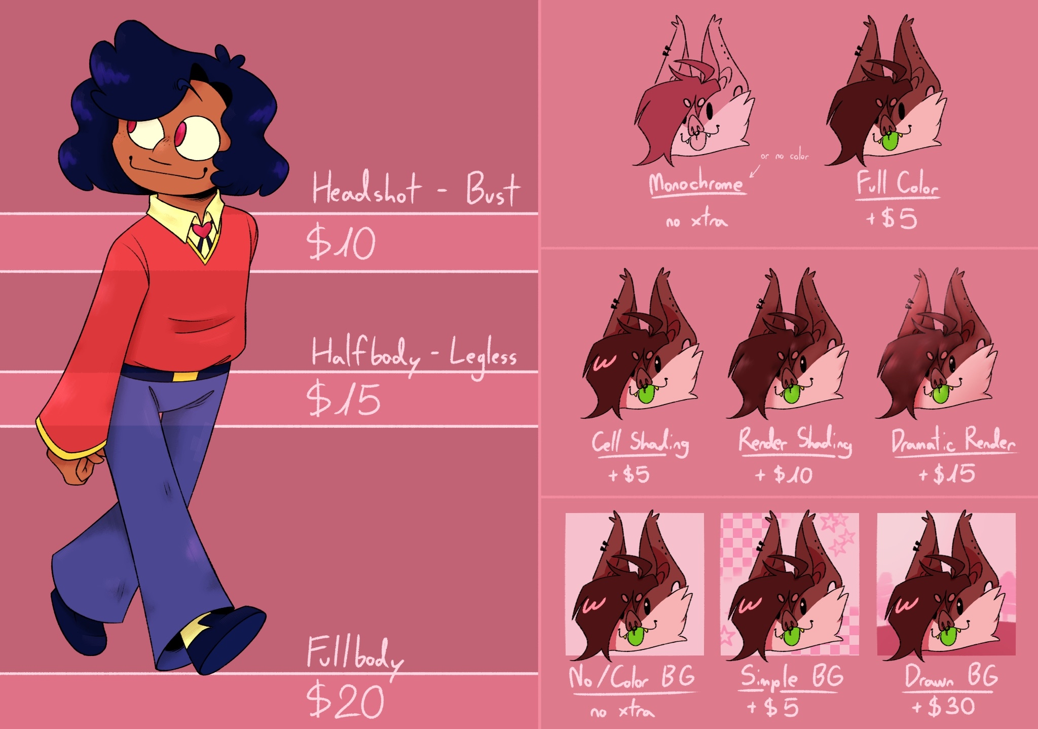 Headshot/Bust $10. Halfbody/Legless $15. Fullbody $20. Monochrome or No color +$0, Full color +$5. Cellshading +$5, Render shading +$10, Dramatic rendering +$15. No/Single color Background +$0, Simple Background +$5, Drawn Background +$30