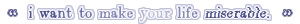 " I want to make your like miserable "