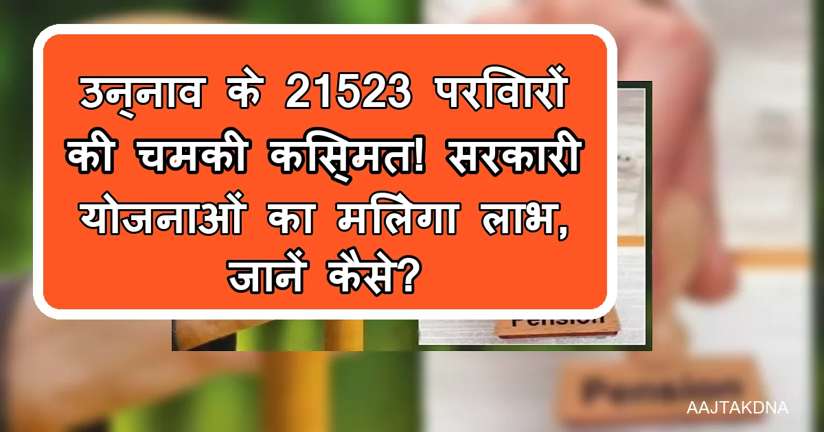 उन्नाव के 21523 परिवारों को सरकारी योजनाओं, घर, पेंशन और स्वास्थ्य लाभ।