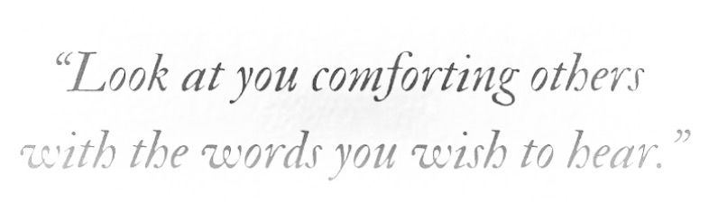 "Look at you comforting others with the words you wish to hear." "Look at you comforting others with the words you wish to hear."