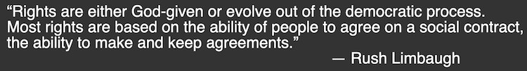 Rights are either God-given or evolve out of the democratic process. Most rights are based on the ability of people to agree on a social contract, the ability to make and keep agreements. - Rush Limbaugh