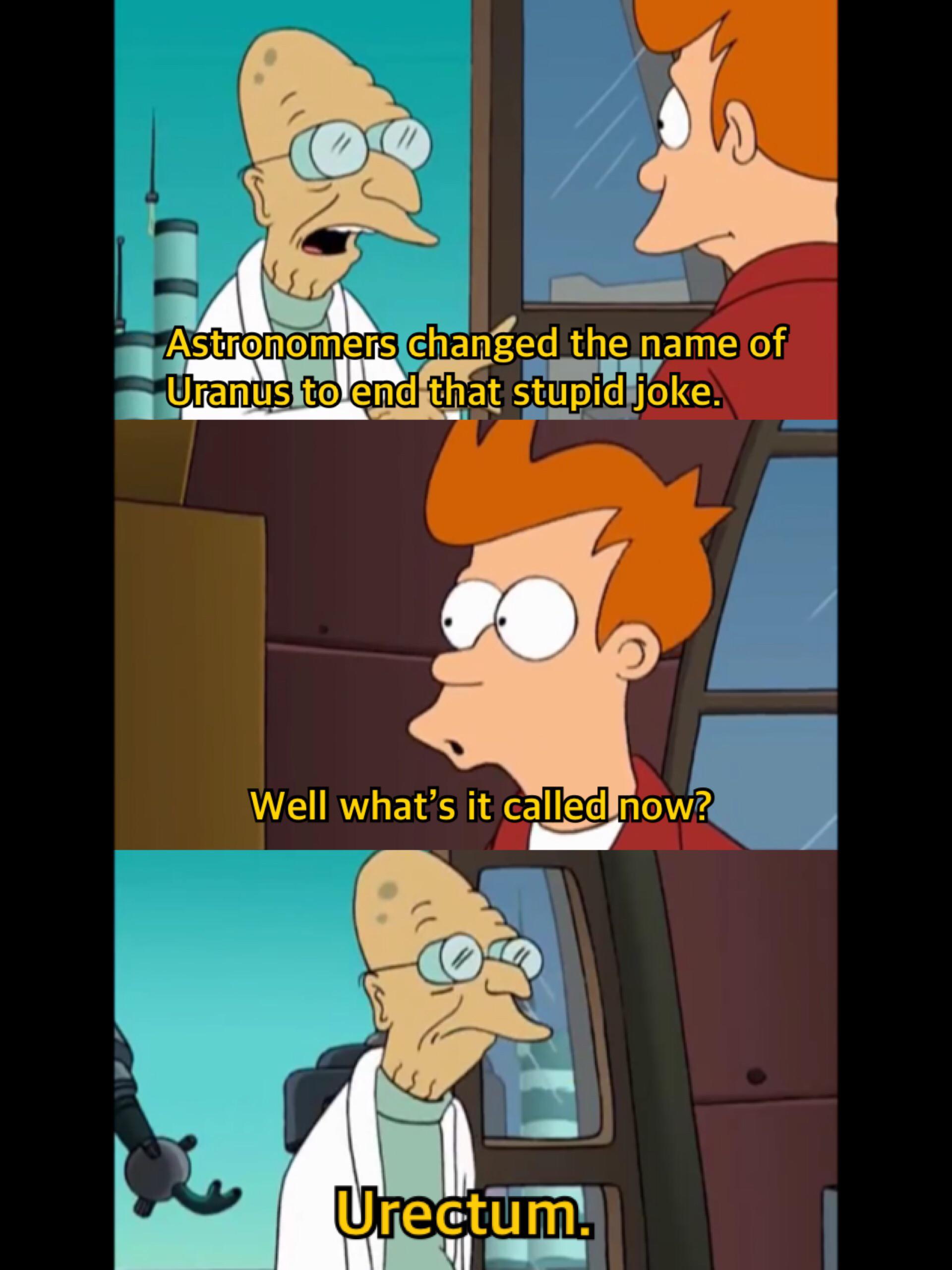 A scene from Futurama, with Professor Farnsworth speaking to Fry. The Professor says "Astronomers changed the name of Uranus to end that stupid joke." Fry asks "Well what's it called now?" The Professor answers with the new name of Uranus, "Urectum."