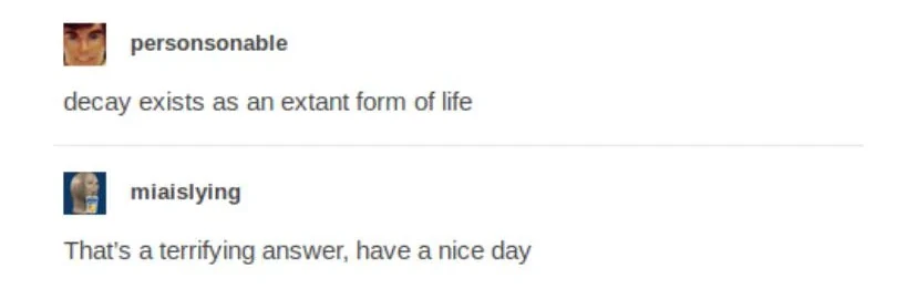 "decay exists as an extant form of life" "That's a terrifying answer, have a nice day"
