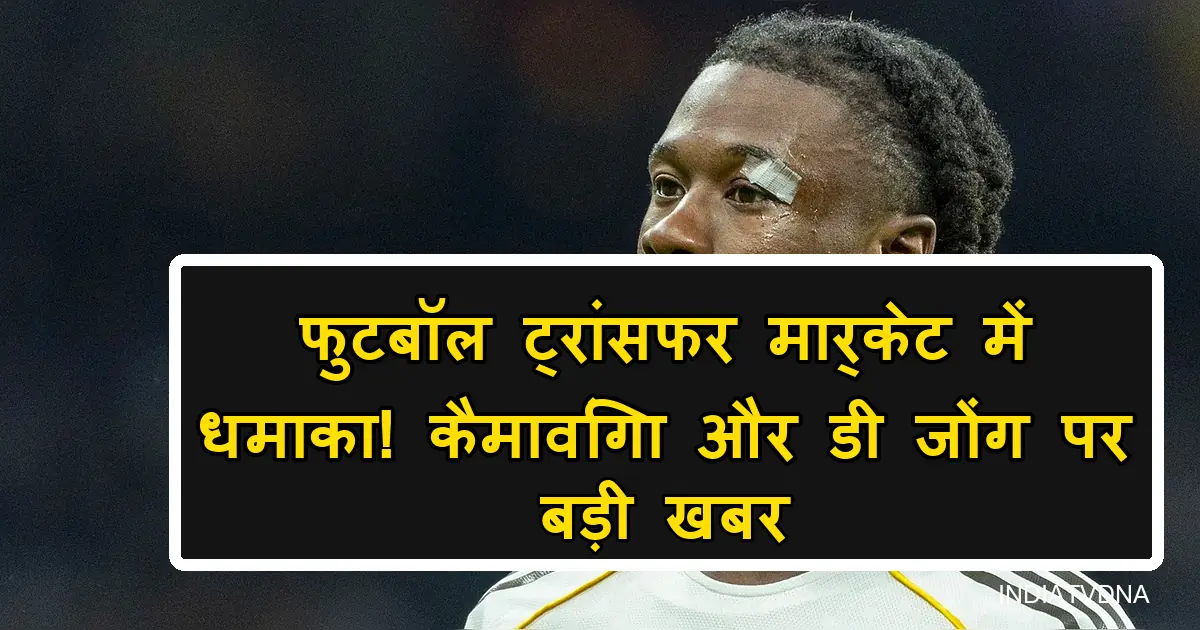 फुटबॉल जगत में बड़ी हलचल! MU ने Camavinga पर डाली नज़र, PSG खरीदेगा De Jong?