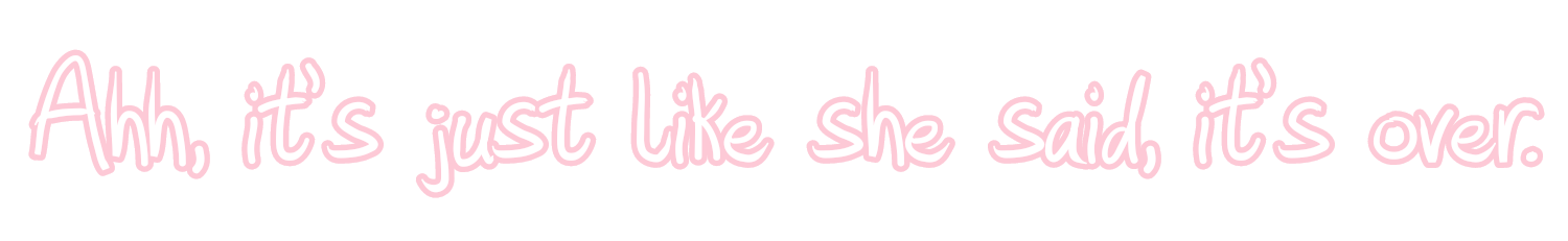 Ahh, it's just like she said, it's over.