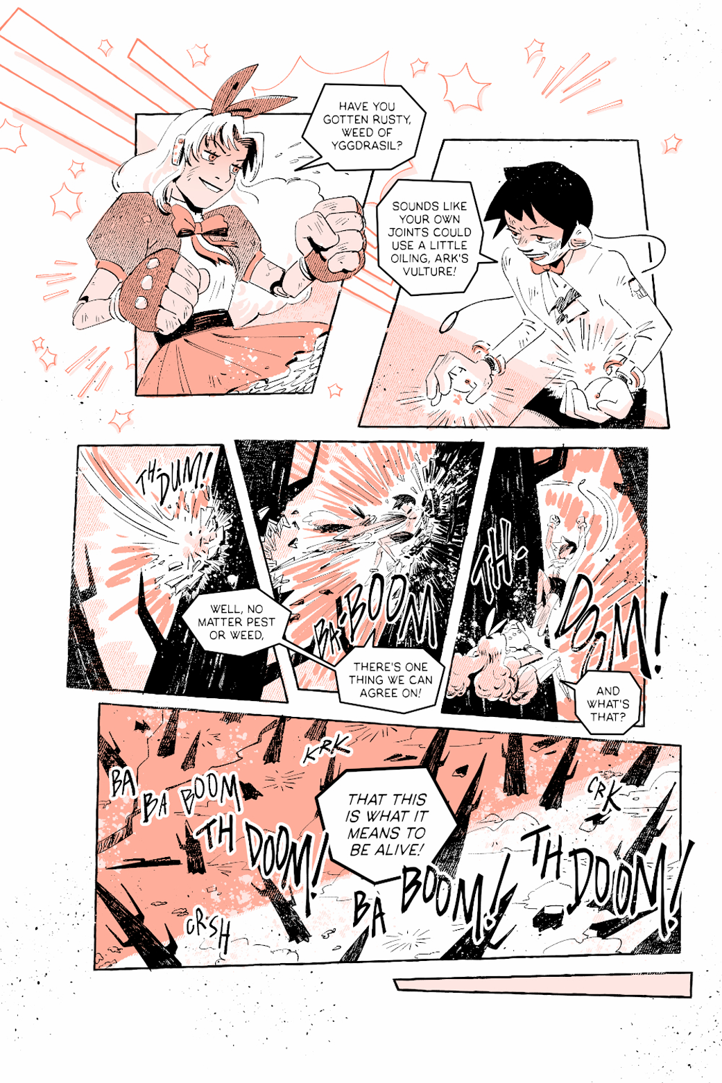 Dimo and Magni, as they are fighting. Dimo: Have you gotten rusty, weed of Yggdrasil?  Magni: Sounds like your own joints could use a little oiling, Ark's vulture!  Magni: Well, no matter pest or weed, there's one thing we can agree on! Dimo: And what's that? Magni: That this is what it means to be alive!