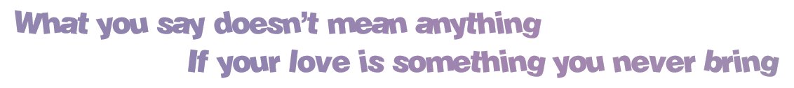 what you say doesn’t mean anything, f your love is something you never bring