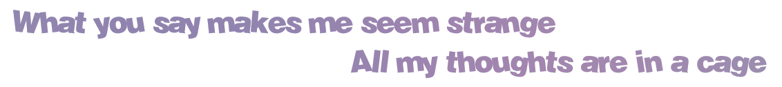what you say makes me seem strange, all my thoughts are in a cage