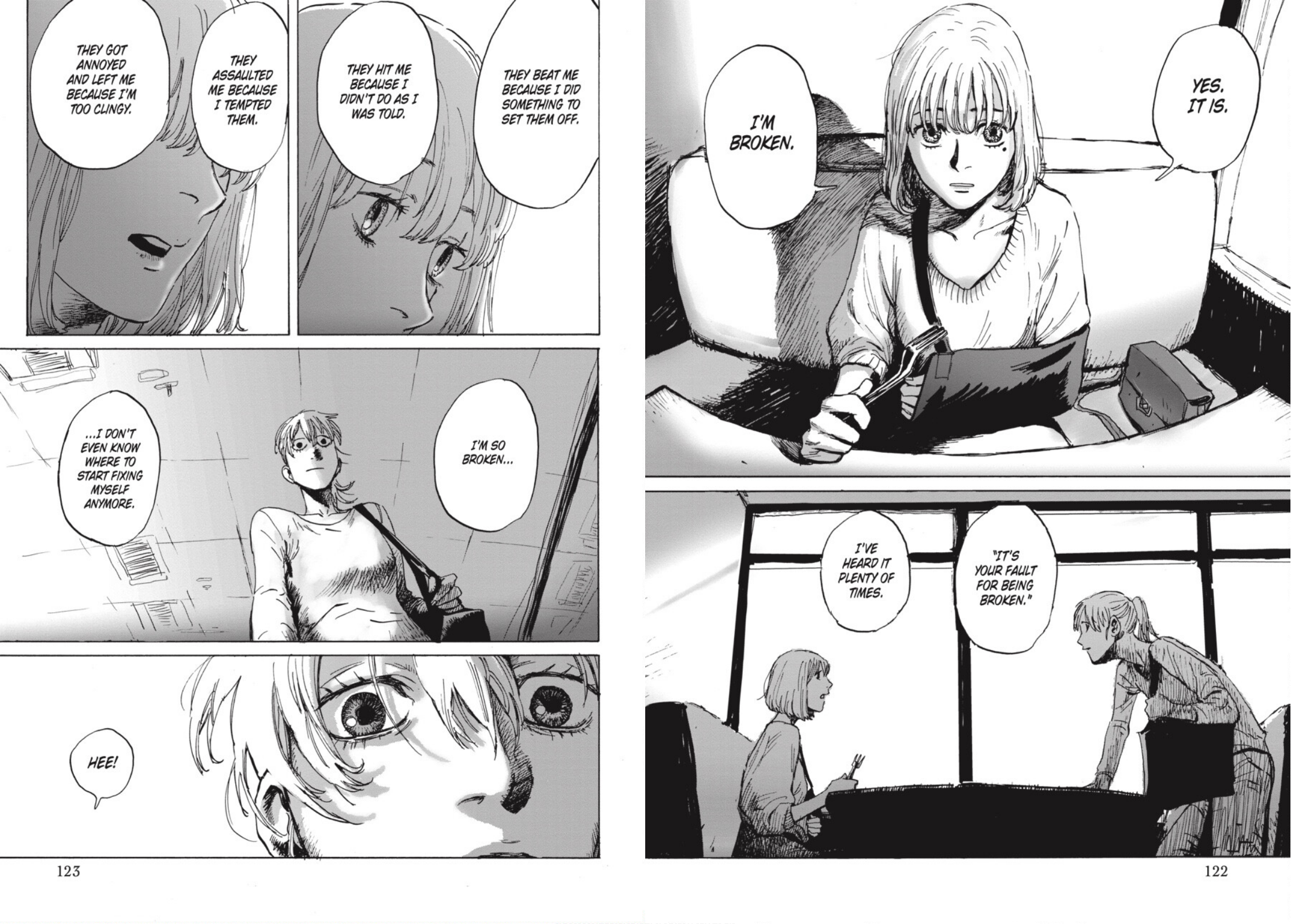 Mariko: Yes. It is. I'm broken. "It's your fault for being broken." I've heard it plenty of times. They beat me because I did something to set them off. They hit me because I don't do as I was told. They assaulted me because I tempted them. They got annoyed and left me because I'm too clingy. I'm so broken... I don't even know where to start fixing myself anymore. Hee!