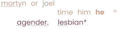 line 1: "martyn or joel" line 2: "time he him 15" (note: pronouns not in order) line 3: "agender lesbian*" *im gyneromantic