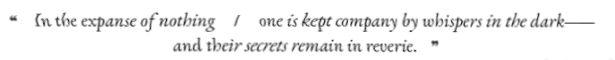 IN THE EXPANSE OF NOTHING, ONE IS KEPT COMPANY BY WHISPERS IN THE DARK, AND THEIR SECRETS REMAIN IN REVERIE.