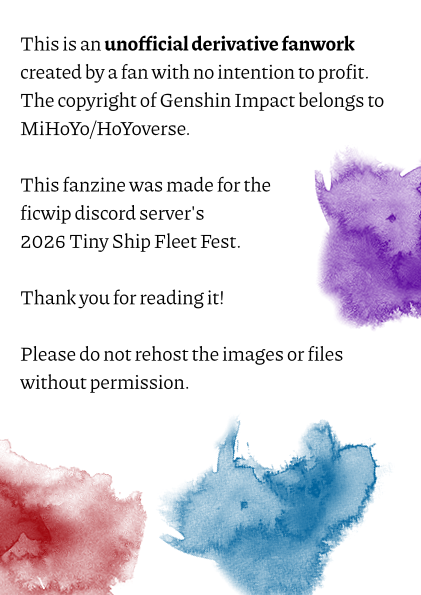 the inner front cover of the fanzine, or the page on the back of the cover. it reads, "this is an unofficial derivative fanwork created by a fan with no intention to profit. the copyright of genshin impact belongs to mihoyo/hoyoverse. the fanzine was made for the ficwip discord server's 2026 tiny ship fleet fest. thank you for reading it! please do not rehost the image or files without permission." 