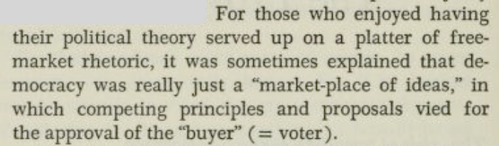 For those who enjoyed having their political theory served up on a platter of free-market rhetoric, it was sometimes explained that democracy was really just a "market-place of ideas," in which competing principles and proposals vied for the approval of the "buyer" (= voter).