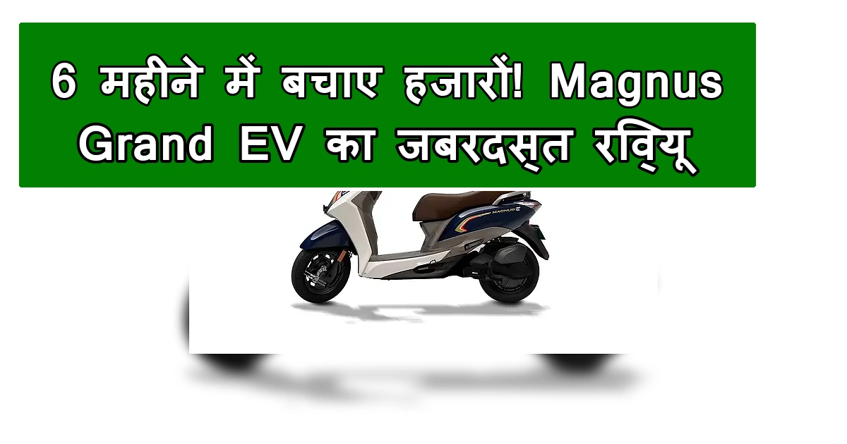 Magnus Grand EV इलेक्ट्रिक स्कूटर रिव्यू: 6 महीने की बचत।