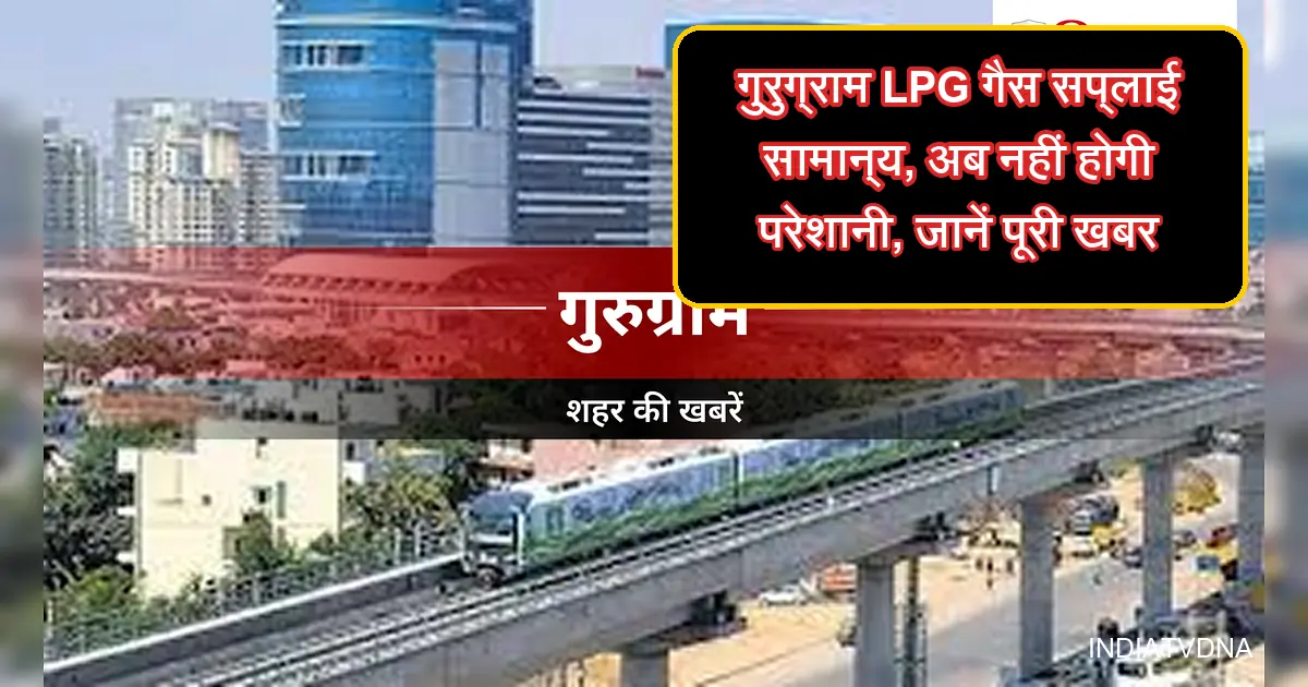 गुरुग्राम शहर का दृश्य, मेट्रो ट्रेन और LPG गैस किल्लत खत्म होने की खबर।
