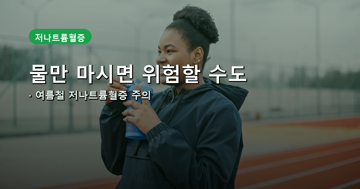 여름철 물만 마시면 위험할 수 있다는 저나트륨혈증 안내 썸네일