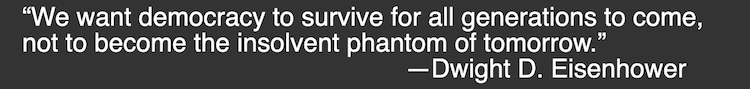 We want democracy to survive for all generations to come, not to become the insolvent phantom of tomorrow. -Eisenhower