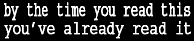 by the time you read this you've already read it