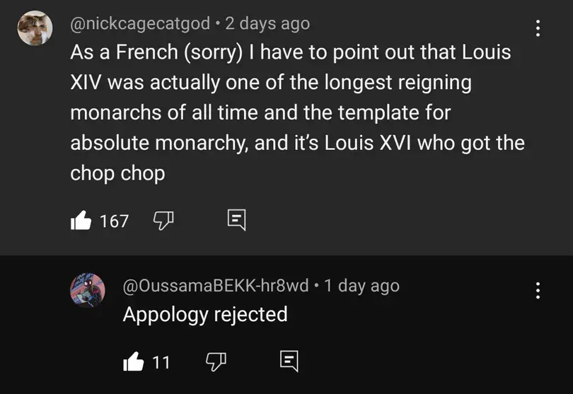 YouTube comment thread. nickcagecatgod: "As a French (sorry) I have to point out that Louis XIV was actually one of the longest reigning monarchs of all time and the template for absolute monarchy, and it's Louis XVI who got the chop chop." OussamaBEKK-hr8wd replies: "Appology rejected".