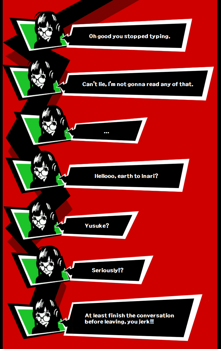Texts from Futaba reading: Oh good you stopped typing. Can’t lie, I’m not gonna read any of that.  …  Hellooo, earth to Inari?  Yusuke?  Seriously!? At least finish the conversation before you leave, jerk!!
