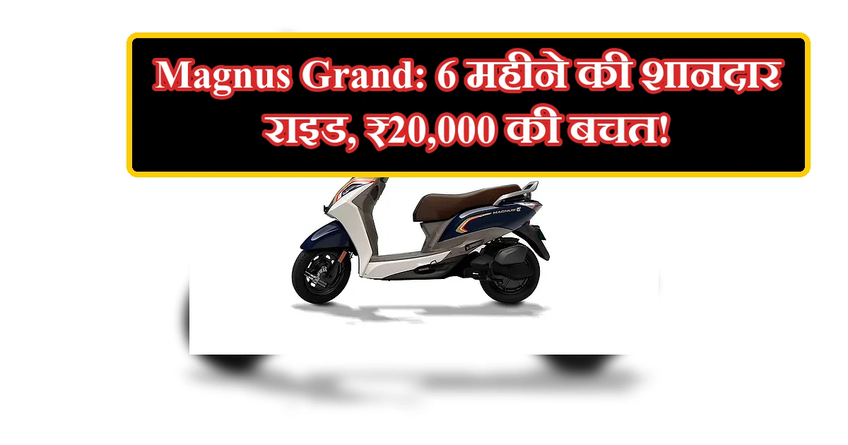 Magnus Grand स्कूटर का 6 महीने रिव्यू: शानदार राइड, ₹20,000 बचत।