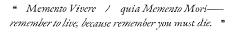 MEMENTO VIVERE QUIA MEMENTO MORI: REMEMBERE TO LIVE, BECAUSE REMEMBER YOU MUST DIE.