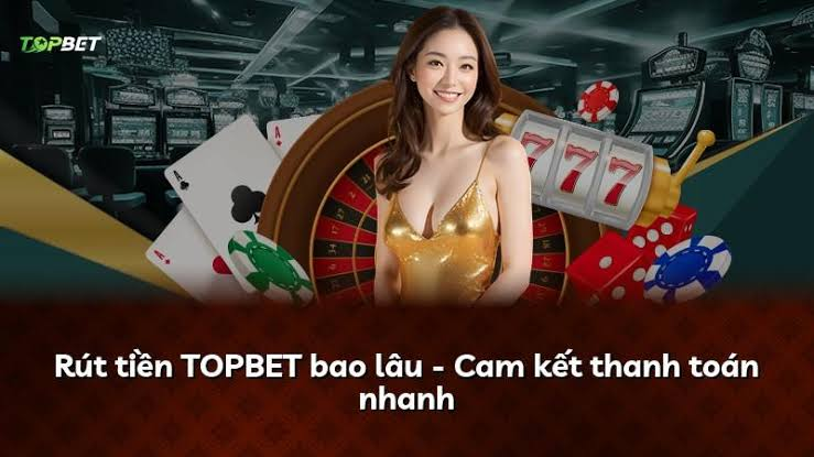 Rút tiền TOPBET bao lâu - Cam kết thanh toán nhanh