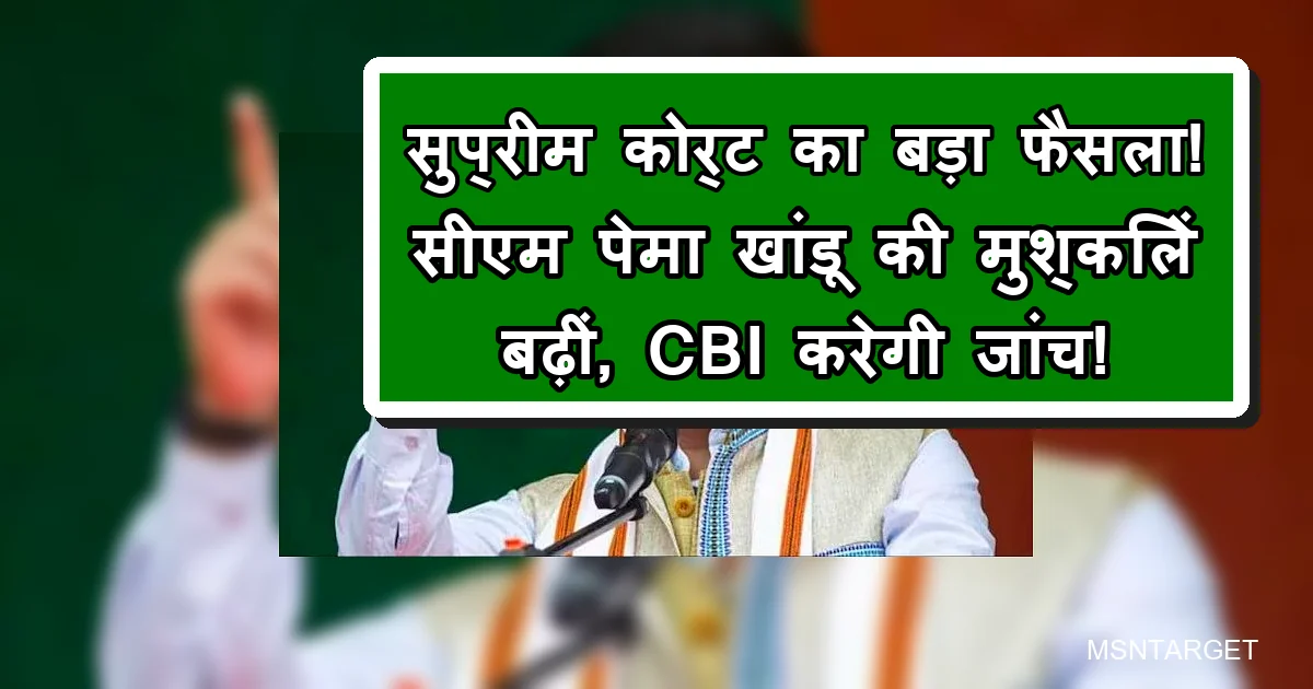 बड़ा झटका: सुप्रीम कोर्ट का सीएम पेमा खांडू पर CBI जांच का आदेश।